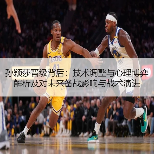 孙颖莎晋级背后：技术调整与心理博弈解析及对未来备战影响与战术演进